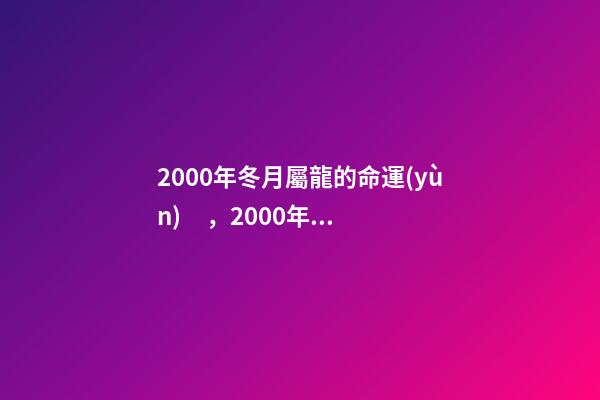 2000年冬月屬龍的命運(yùn)，2000年屬龍女更佳婚配 2000年冬月初八是金命嗎